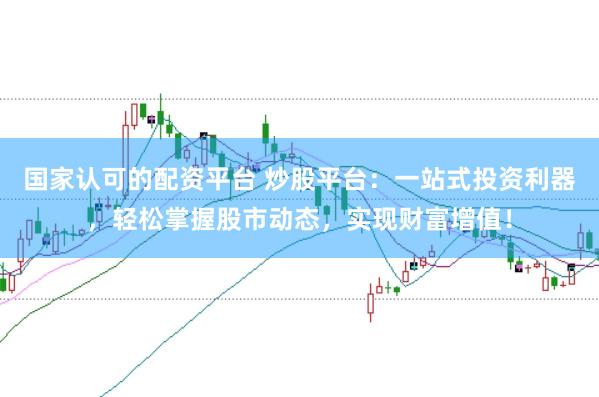 国家认可的配资平台 炒股平台：一站式投资利器，轻松掌握股市动态，实现财富增值！