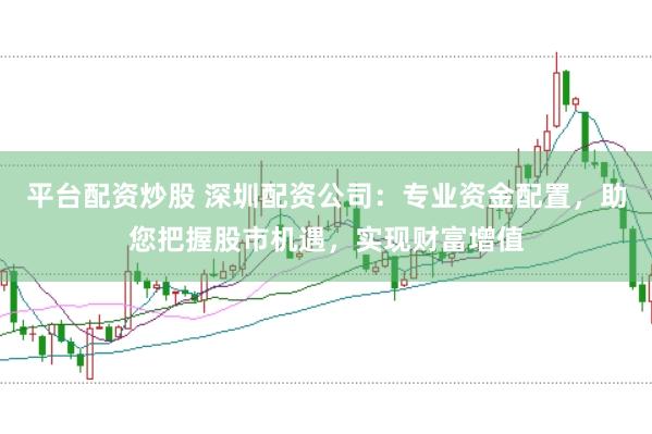 平台配资炒股 深圳配资公司:专业资金配置,助您把握股市机遇,实现财富增值