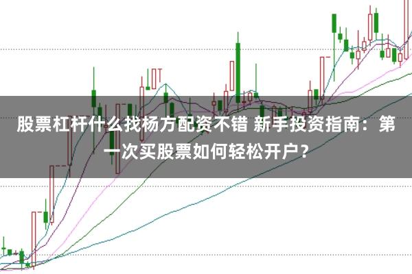 股票杠杆什么找杨方配资不错 新手投资指南：第一次买股票如何轻松开户？