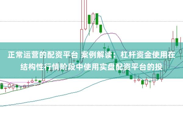 正常运营的配资平台 案例解读:杠杆资金使用在结构性行情阶段中使用实盘配资平台的投