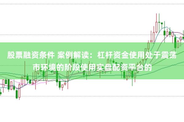 股票融资条件 案例解读:杠杆资金使用处于震荡市环境的阶段使用实盘配资平台的