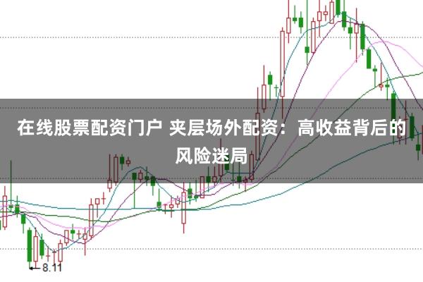 在线股票配资门户 夹层场外配资:高收益背后的风险迷局