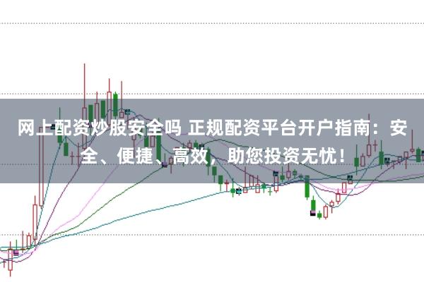 网上配资炒股安全吗 正规配资平台开户指南:安全、便捷、高效,助您投资无忧!