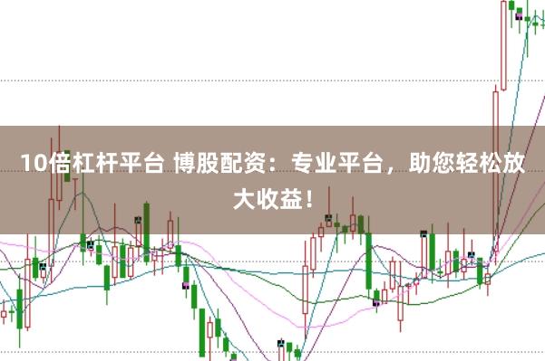 10倍杠杆平台 博股配资:专业平台,助您轻松放大收益!