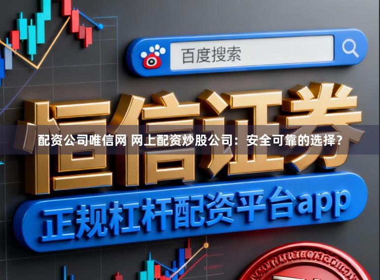 配资公司唯信网 网上配资炒股公司：安全可靠的选择？