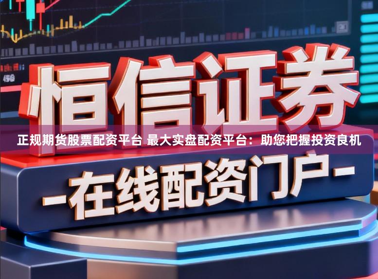 正规期货股票配资平台 最大实盘配资平台:助您把握投资良机