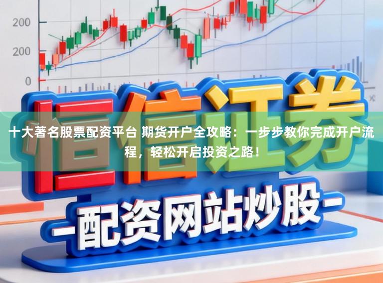 十大著名股票配资平台 期货开户全攻略：一步步教你完成开户流程，轻松开启投资之路！