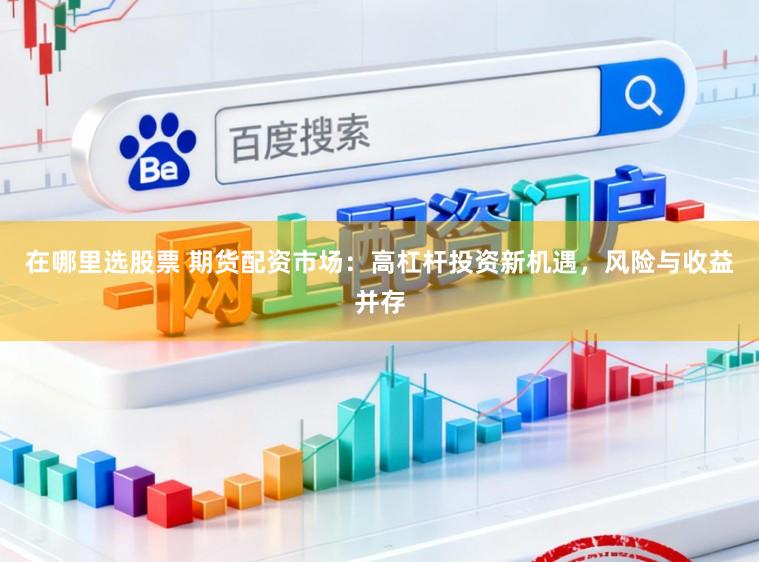 在哪里选股票 期货配资市场:高杠杆投资新机遇,风险与收益并存