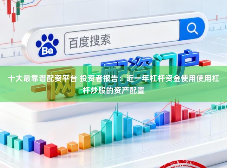 十大最靠谱配资平台 投资者报告：近一年杠杆资金使用使用杠杆炒股的资产配置