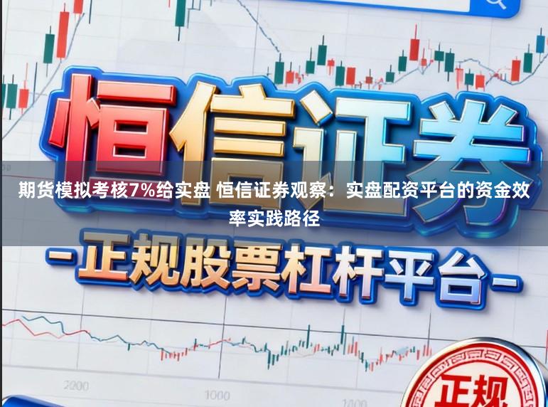 期货模拟考核7%给实盘 恒信证券观察：实盘配资平台的资金效率实践路径