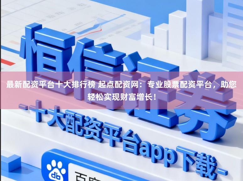 最新配资平台十大排行榜 起点配资网：专业股票配资平台，助您轻松实现财富增长！