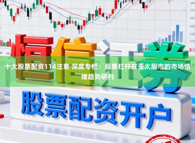 十大股票配资114注意 深度专栏：股票杠杆在亚太股市的市场情绪趋势研判
