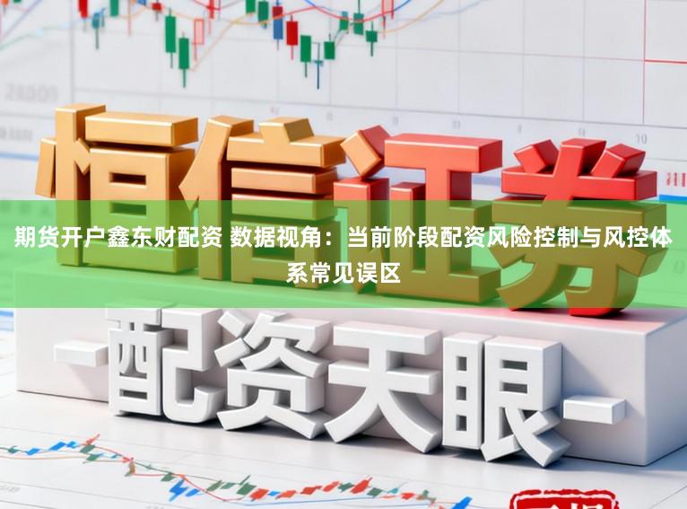 期货开户鑫东财配资 数据视角：当前阶段配资风险控制与风控体系常见误区