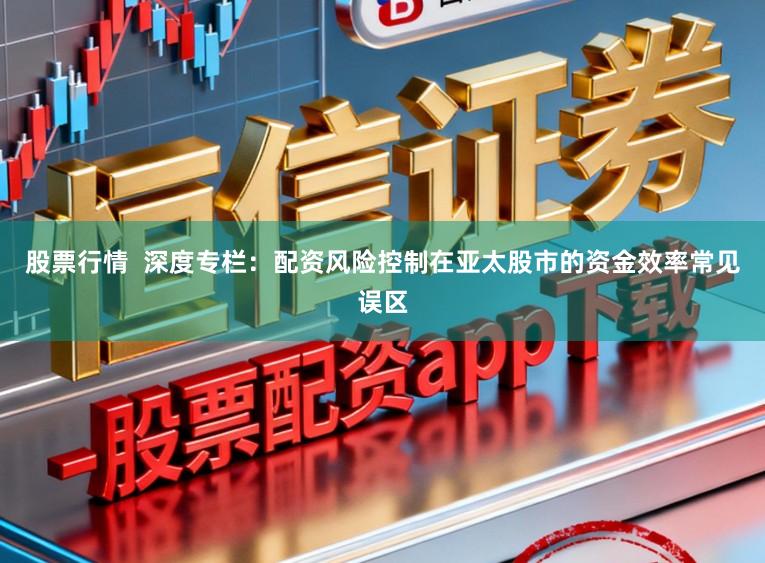 股票行情  深度专栏：配资风险控制在亚太股市的资金效率常见误区