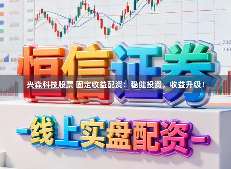 兴森科技股票 固定收益配资：稳健投资，收益升级！