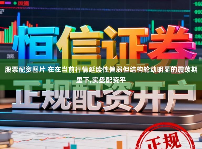 股票配资图片 在在当前行情延续性偏弱但结构轮动明显的震荡期里下,实盘配资平