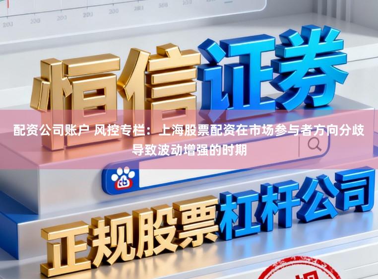 配资公司账户 风控专栏：上海股票配资在市场参与者方向分歧导致波动增强的时期