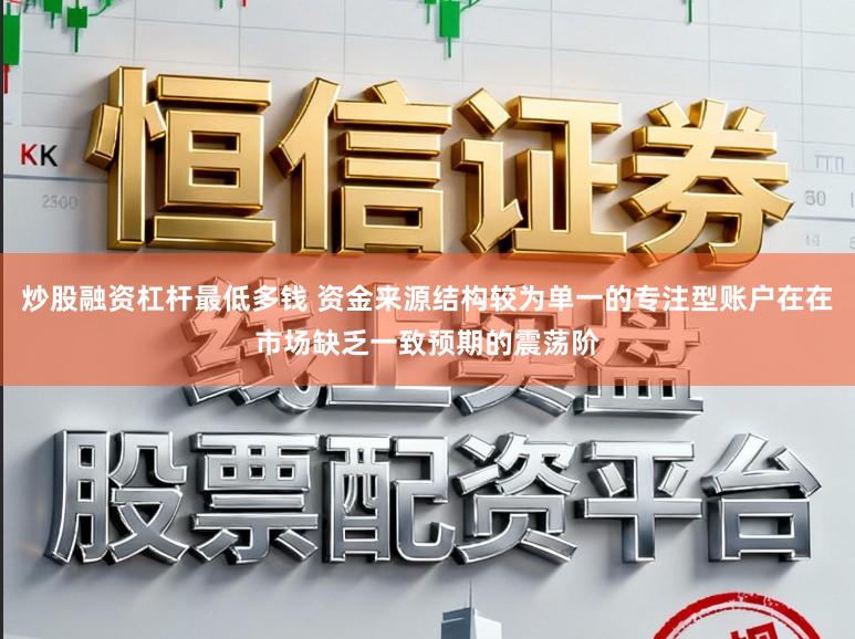 炒股融资杠杆最低多钱 资金来源结构较为单一的专注型账户在在市场缺乏一致预期的震荡阶