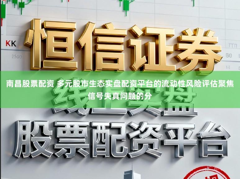 南昌股票配资 多元股市生态实盘配资平台的流动性风险评估聚焦信号失真问题的分