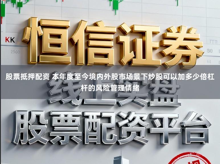 股票抵押配资 本年度至今境内外股市场景下炒股可以加多少倍杠杆的风险管理情绪