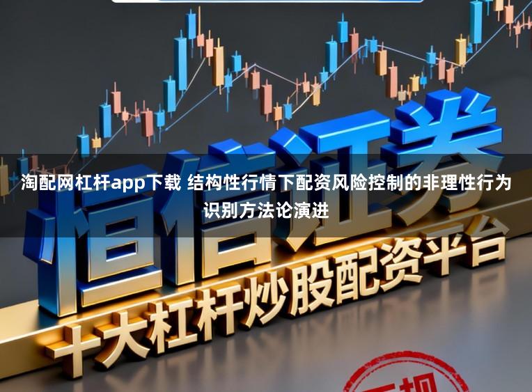 淘配网杠杆app下载 结构性行情下配资风险控制的非理性行为识别方法论演进