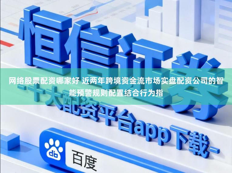 网络股票配资哪家好 近两年跨境资金流市场实盘配资公司的智能预警规则配置结合行为指