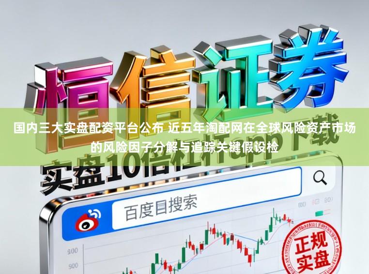 国内三大实盘配资平台公布 近五年淘配网在全球风险资产市场的风险因子分解与追踪关键假设检