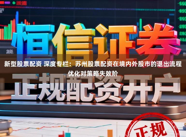 新型股票配资 深度专栏：苏州股票配资在境内外股市的退出流程优化对策略失效阶