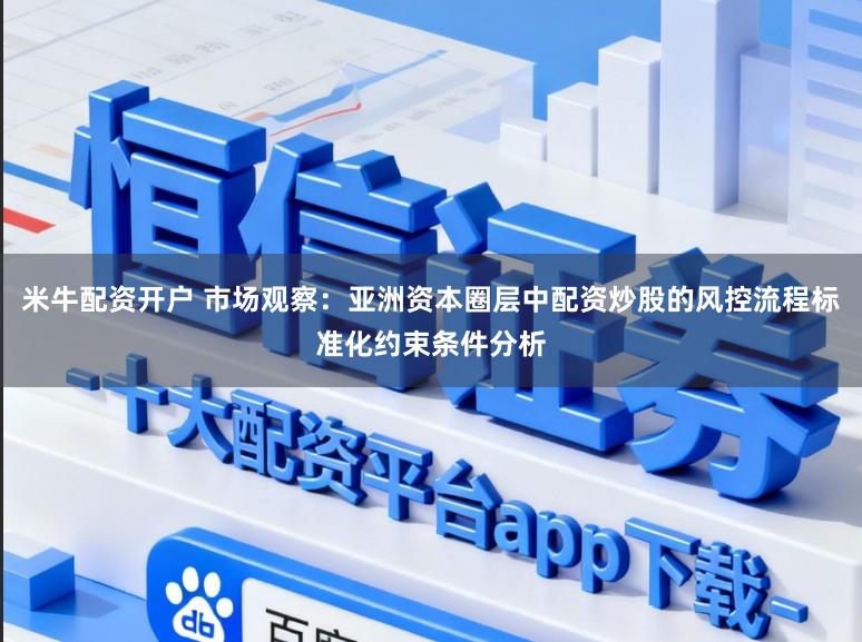 米牛配资开户 市场观察：亚洲资本圈层中配资炒股的风控流程标准化约束条件分析