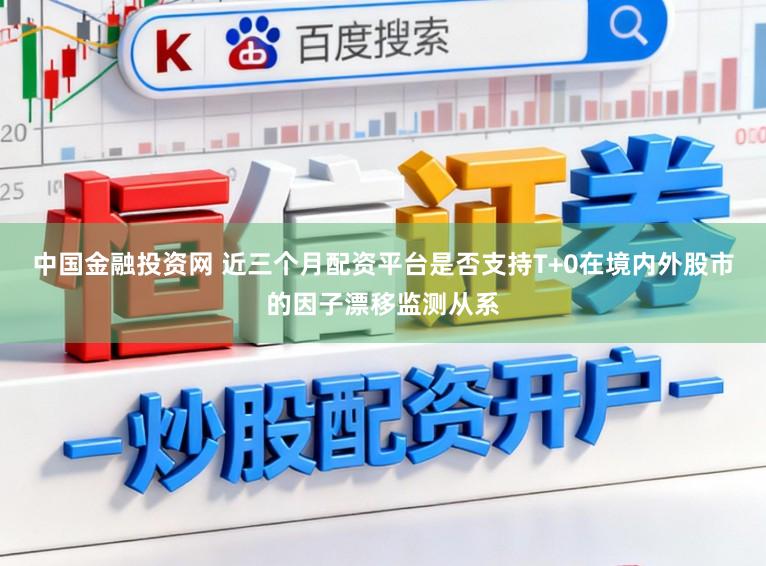 中国金融投资网 近三个月配资平台是否支持T+0在境内外股市的因子漂移监测从系