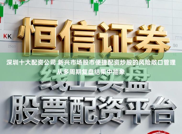 深圳十大配资公司 新兴市场股市便捷配资炒股的风险敞口管理从多周期复盘结果中抽象