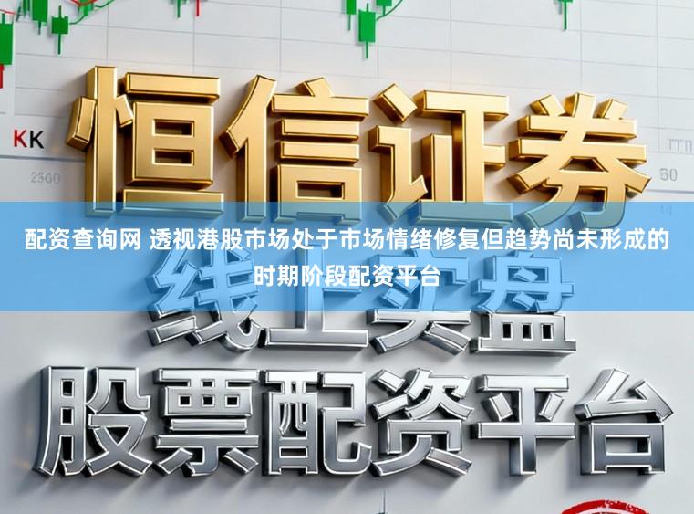 配资查询网 透视港股市场处于市场情绪修复但趋势尚未形成的时期阶段配资平台