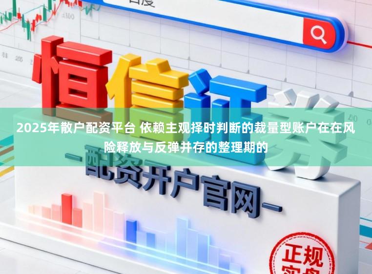 2025年散户配资平台 依赖主观择时判断的裁量型账户在在风险释放与反弹并存的整理期的