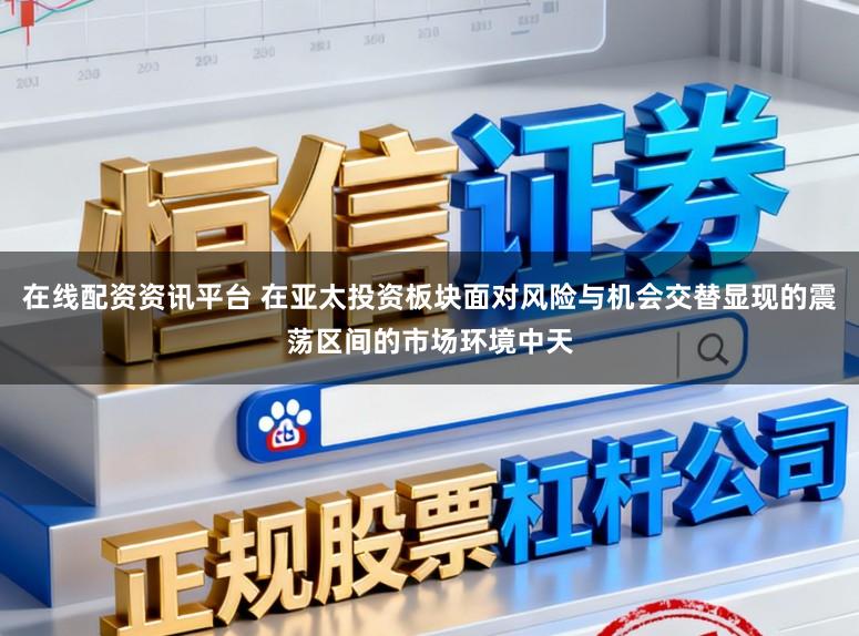 在线配资资讯平台 在亚太投资板块面对风险与机会交替显现的震荡区间的市场环境中天