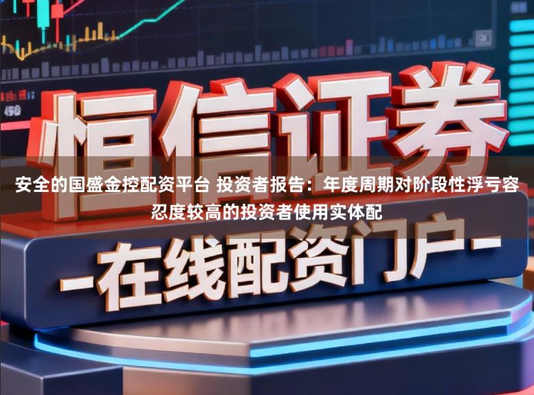 安全的国盛金控配资平台 投资者报告：年度周期对阶段性浮亏容忍度较高的投资者使用实体配