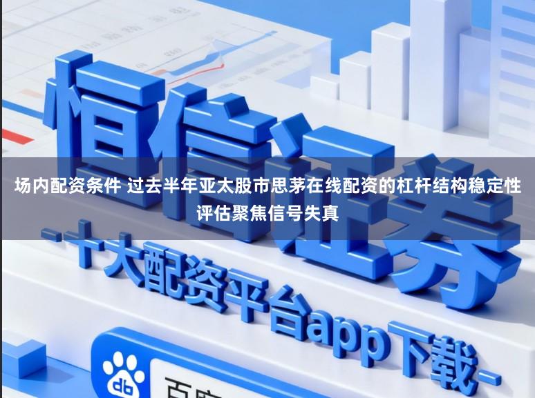 场内配资条件 过去半年亚太股市思茅在线配资的杠杆结构稳定性评估聚焦信号失真