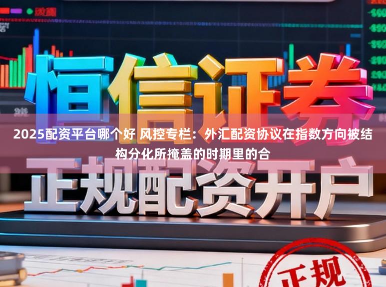 2025配资平台哪个好 风控专栏：外汇配资协议在指数方向被结构分化所掩盖的时期里的合