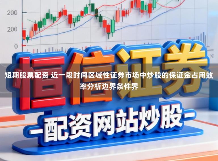 短期股票配资 近一段时间区域性证券市场中炒股的保证金占用效率分析边界条件界