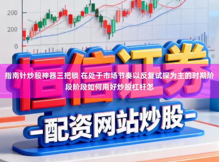 指南针炒股神器三把锁 在处于市场节奏以反复试探为主的时期阶段阶段如何用好炒股杠杆怎