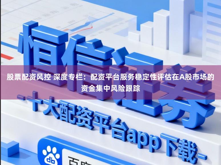股票配资风控 深度专栏：配资平台服务稳定性评估在A股市场的资金集中风险跟踪