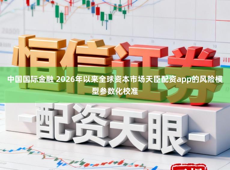 中国国际金融 2026年以来全球资本市场天臣配资app的风险模型参数化校准
