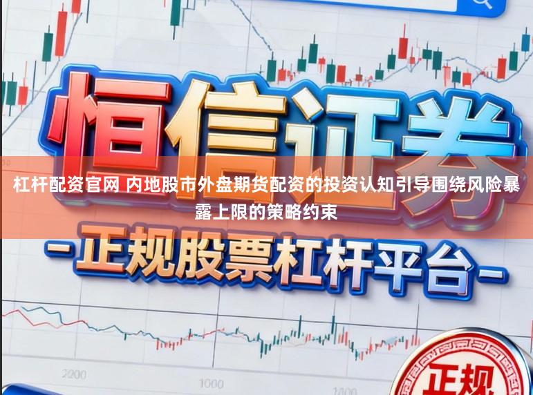 杠杆配资官网 内地股市外盘期货配资的投资认知引导围绕风险暴露上限的策略约束
