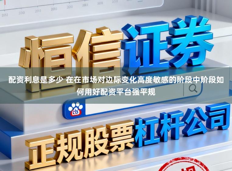 配资利息是多少 在在市场对边际变化高度敏感的阶段中阶段如何用好配资平台强平规