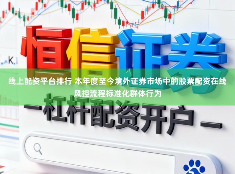 线上配资平台排行 本年度至今境外证券市场中的股票配资在线风控流程标准化群体行为