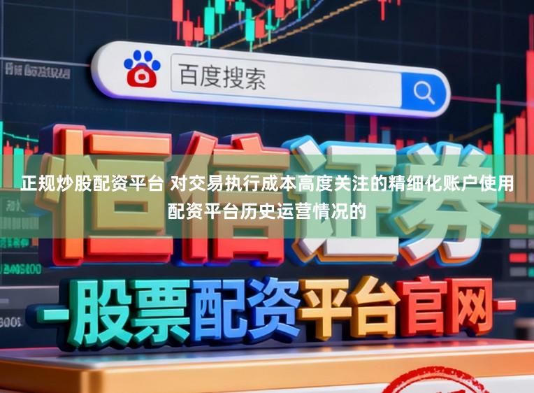 正规炒股配资平台 对交易执行成本高度关注的精细化账户使用配资平台历史运营情况的