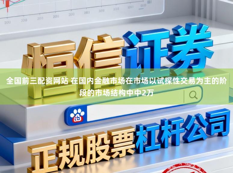 全国前三配资网站 在国内金融市场在市场以试探性交易为主的阶段的市场结构中中2万