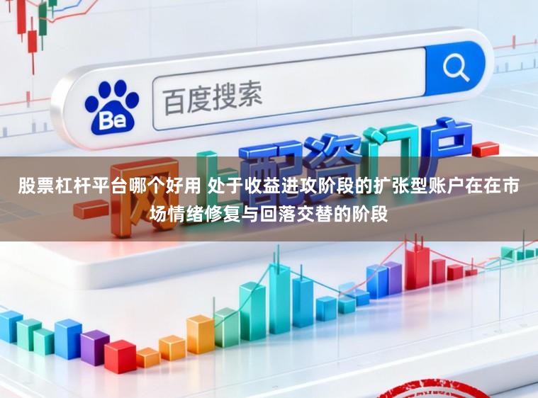 股票杠杆平台哪个好用 处于收益进攻阶段的扩张型账户在在市场情绪修复与回落交替的阶段