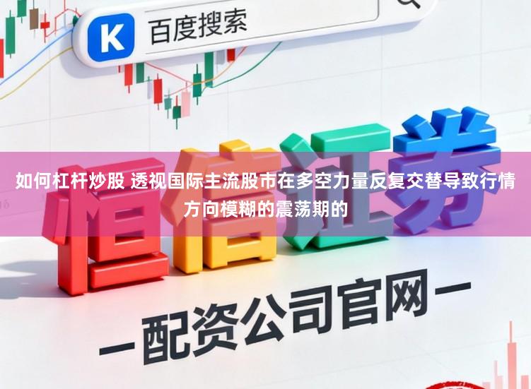 如何杠杆炒股 透视国际主流股市在多空力量反复交替导致行情方向模糊的震荡期的