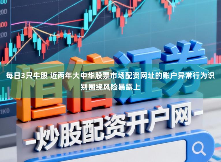 每日3只牛股 近两年大中华股票市场配资网址的账户异常行为识别围绕风险暴露上