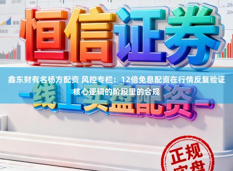 鑫东财有名杨方配资 风控专栏：12倍免息配资在行情反复验证核心逻辑的阶段里的合规